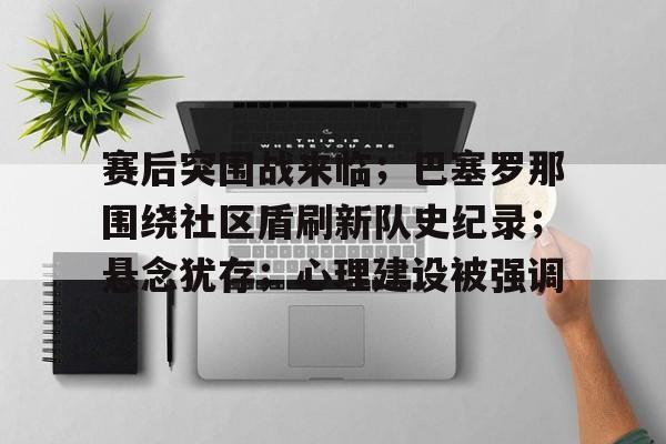 开云体育-关于赛后突围战来临;巴塞罗那围绕社区盾刷新队史纪录;悬念犹存;心理建设被强调的信息
