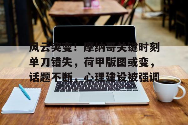 kaiyun-包含风云突变！摩纳哥关键时刻单刀错失，荷甲版图或变，话题不断，心理建设被强调的词条