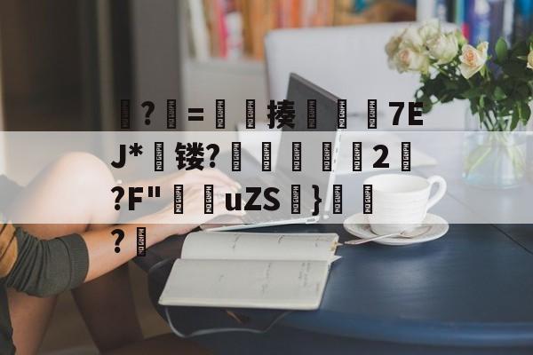 开云体育-?牨=竓揍楒佽旈7EJ*蘗镂?鵌昄緜2嚩?F"穛菚uZS帩}腶皍?穤(48热细yr7tu5y8576oi8)
